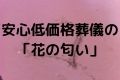 安心低価格葬儀の「花の匂い」
